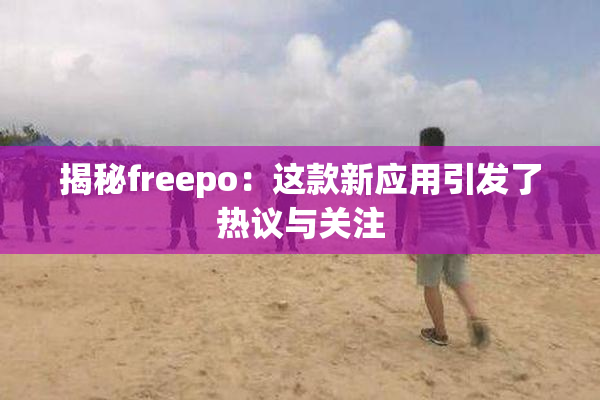 揭秘freepo：这款新应用引发了热议与关注