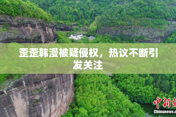 歪歪韩漫被疑侵权，热议不断引发关注