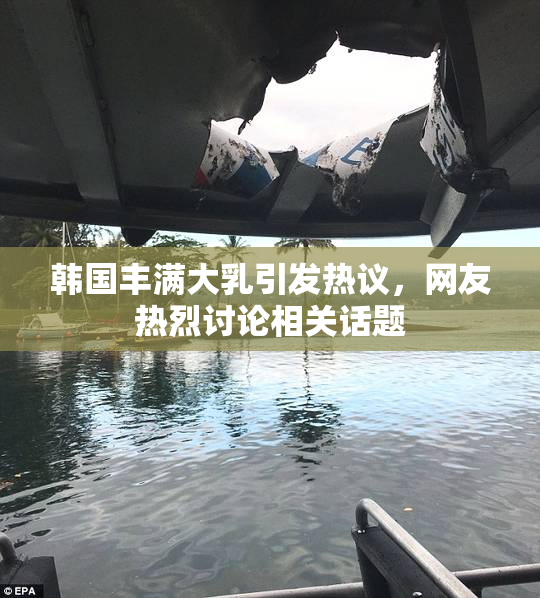 韩国丰满大乳引发热议，网友热烈讨论相关话题