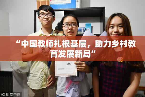 “中国教师扎根基层，助力乡村教育发展新局”