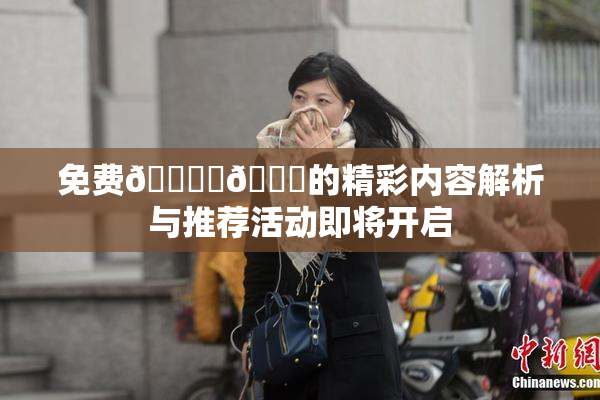 免费🔞‌🍌的精彩内容解析与推荐活动即将开启