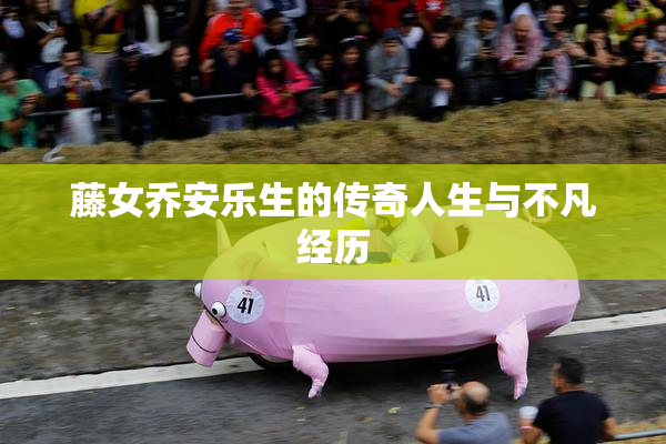藤女乔安乐生的传奇人生与不凡经历