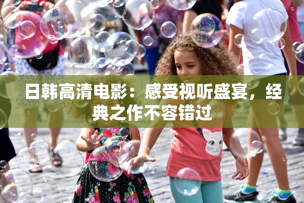 日韩高清电影：感受视听盛宴，经典之作不容错过