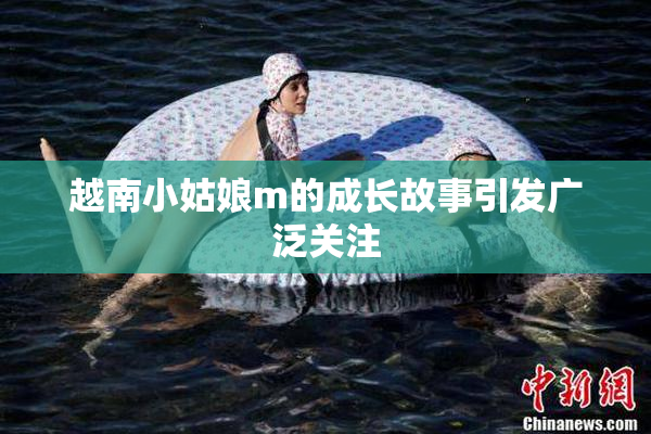 越南小姑娘m的成长故事引发广泛关注