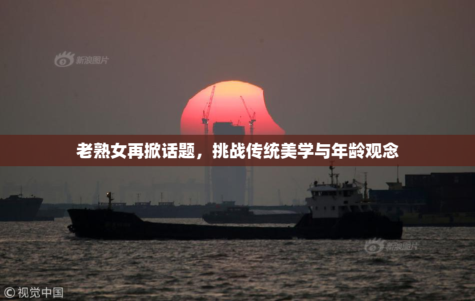老熟女再掀话题，挑战传统美学与年龄观念