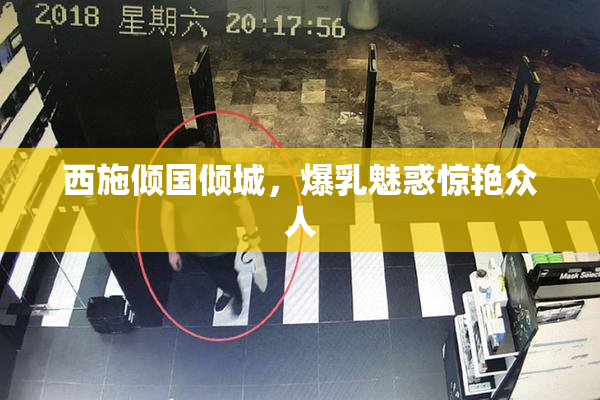 西施倾国倾城，爆乳魅惑惊艳众人