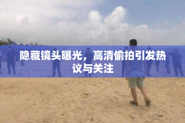 隐藏镜头曝光，高清偷拍引发热议与关注