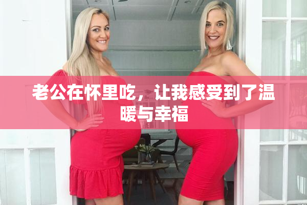 老公在怀里吃，让我感受到了温暖与幸福