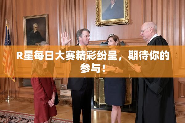 R星每日大赛精彩纷呈，期待你的参与！