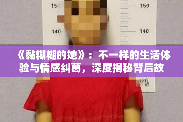 《黏糊糊的她》：不一样的生活体验与情感纠葛，深度揭秘背后故事