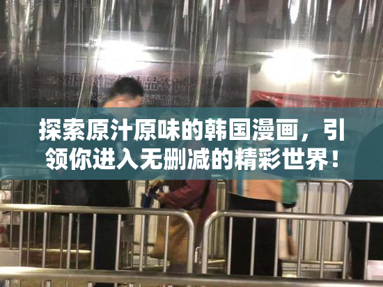 探索原汁原味的韩国漫画，引领你进入无删减的精彩世界！