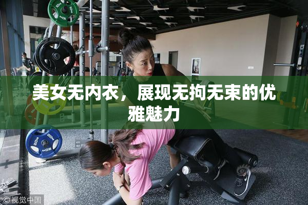 美女无内衣，展现无拘无束的优雅魅力