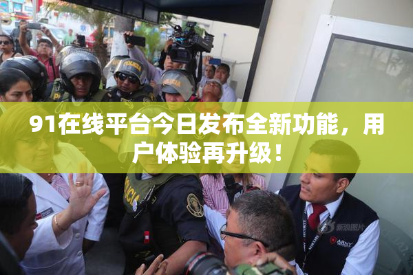 91在线平台今日发布全新功能，用户体验再升级！