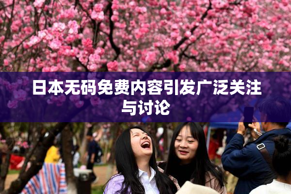 日本无码免费内容引发广泛关注与讨论