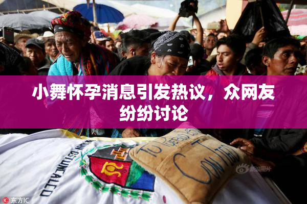 小舞怀孕消息引发热议，众网友纷纷讨论