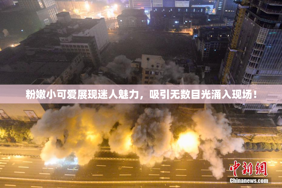 粉嫩小可爱展现迷人魅力，吸引无数目光涌入现场！
