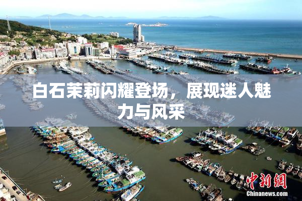 白石茉莉闪耀登场，展现迷人魅力与风采