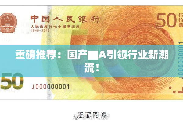 重磅推荐：国产▇A引领行业新潮流！