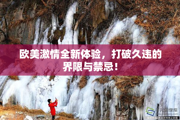 欧美激情全新体验，打破久违的界限与禁忌！