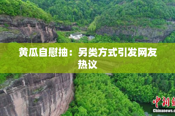 黄瓜自慰抽：另类方式引发网友热议