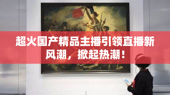 超火国产精品主播引领直播新风潮，掀起热潮！