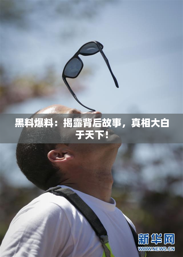 黑料爆料：揭露背后故事，真相大白于天下！