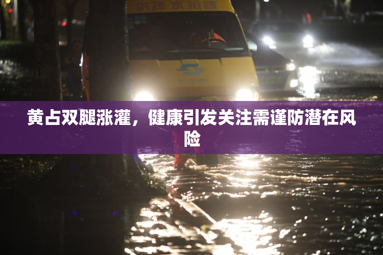 黄占双腿涨灌，健康引发关注需谨防潜在风险