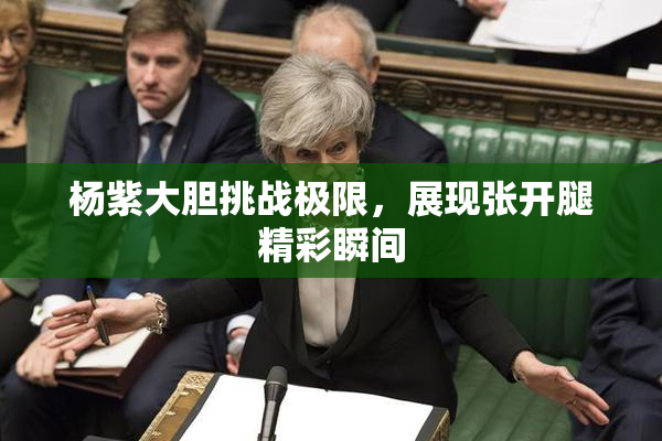 杨紫大胆挑战极限，展现张开腿精彩瞬间