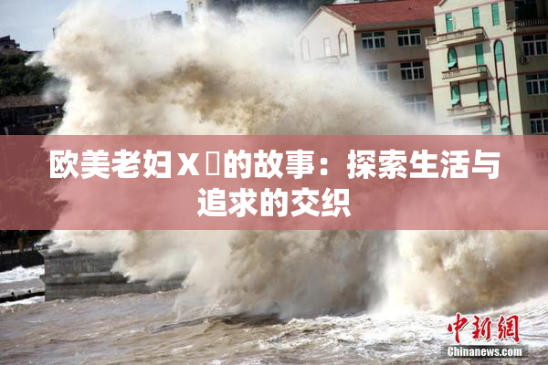 欧美老妇Ⅹ乄的故事：探索生活与追求的交织