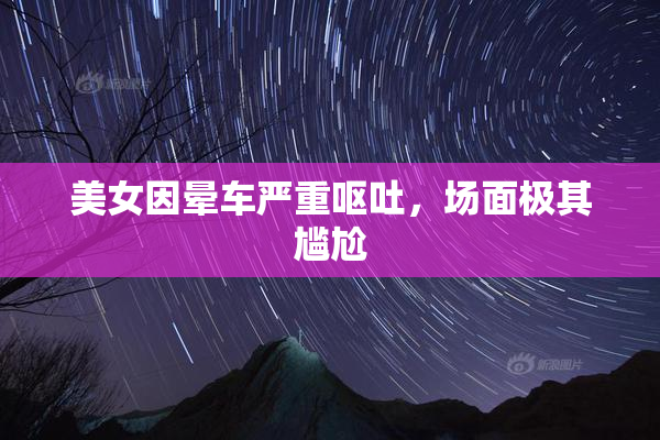 美女因晕车严重呕吐，场面极其尴尬