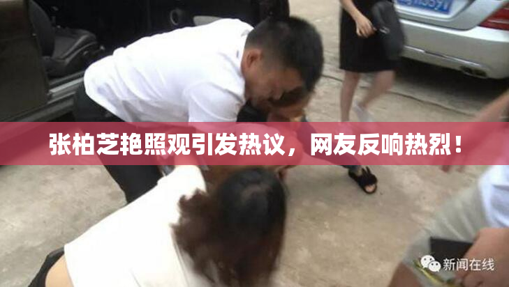 张柏芝艳照观引发热议，网友反响热烈！