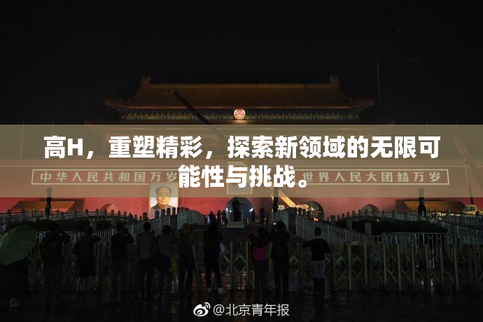 高H，重塑精彩，探索新领域的无限可能性与挑战。