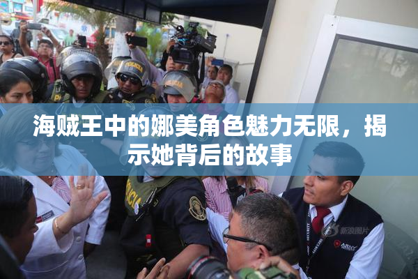 海贼王中的娜美角色魅力无限，揭示她背后的故事