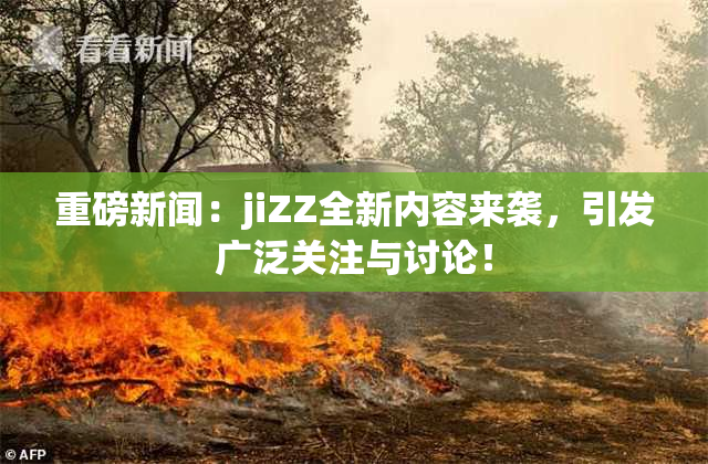 重磅新闻：jiZZ全新内容来袭，引发广泛关注与讨论！