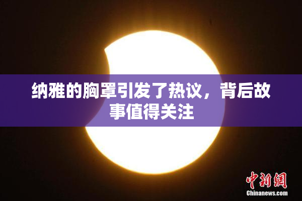 纳雅的胸罩引发了热议，背后故事值得关注
