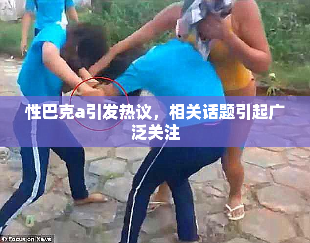 性巴克a引发热议，相关话题引起广泛关注