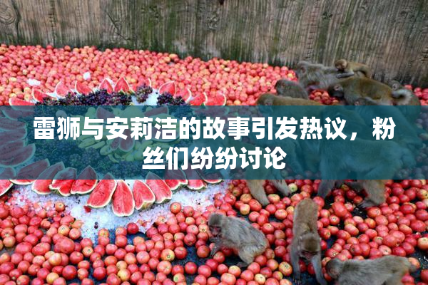 雷狮与安莉洁的故事引发热议，粉丝们纷纷讨论