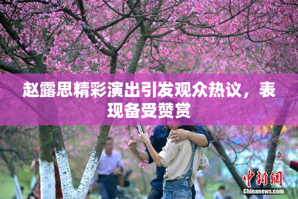 赵露思精彩演出引发观众热议，表现备受赞赏