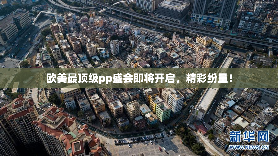 欧美最顶级pp盛会即将开启，精彩纷呈！