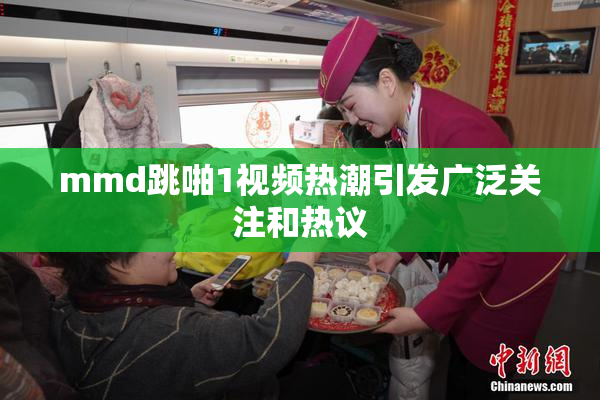 mmd跳啪1视频热潮引发广泛关注和热议