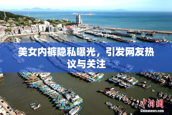 美女内裤隐私曝光，引发网友热议与关注