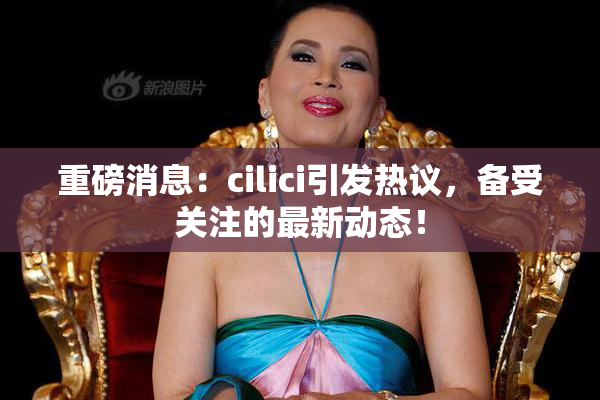 重磅消息：cilici引发热议，备受关注的最新动态！