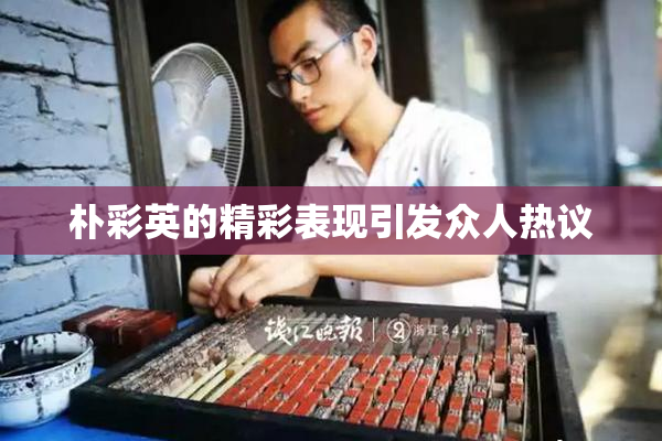 朴彩英的精彩表现引发众人热议