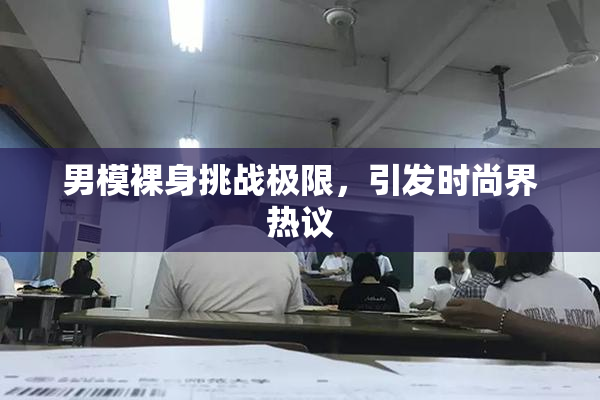 男模裸身挑战极限，引发时尚界热议