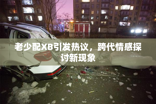 老少配XB引发热议，跨代情感探讨新现象