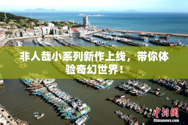 非人哉小系列新作上线，带你体验奇幻世界！
