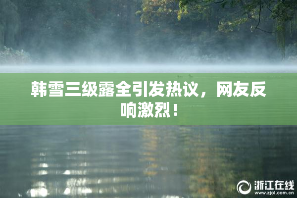 韩雪三级露全引发热议，网友反响激烈！