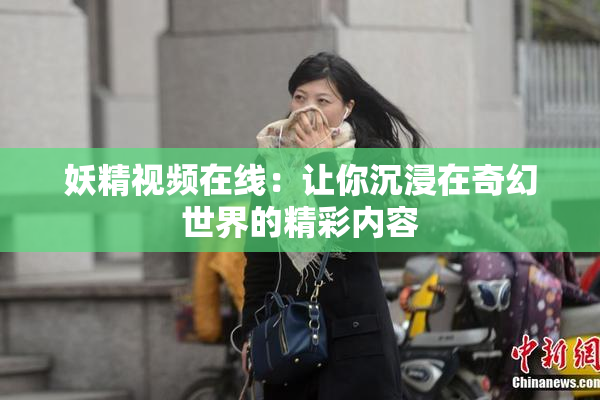 妖精视频在线：让你沉浸在奇幻世界的精彩内容