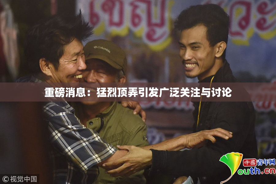 重磅消息：猛烈顶弄引发广泛关注与讨论