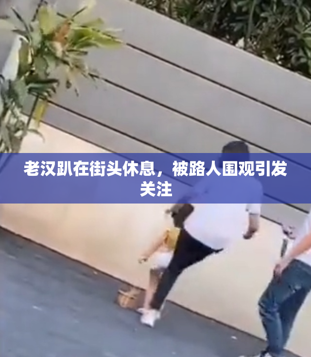 老汉趴在街头休息，被路人围观引发关注